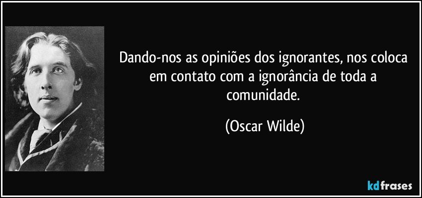 Dando-nos as opiniões dos ignorantes, nos coloca em contato com a ignorância de toda a comunidade. (Oscar Wilde)