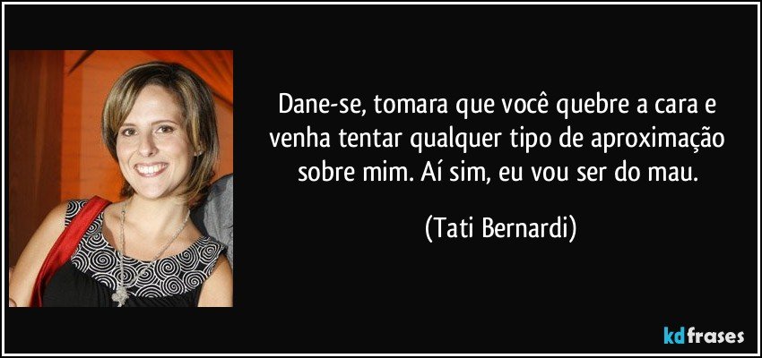 Dane-se, tomara que você quebre a cara e venha tentar qualquer tipo de aproximação sobre mim. Aí sim, eu vou ser do mau. (Tati Bernardi)