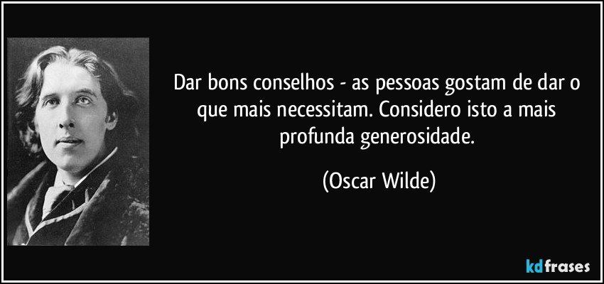 Dar bons conselhos - as pessoas gostam de dar o que mais necessitam. Considero isto a mais profunda generosidade. (Oscar Wilde)