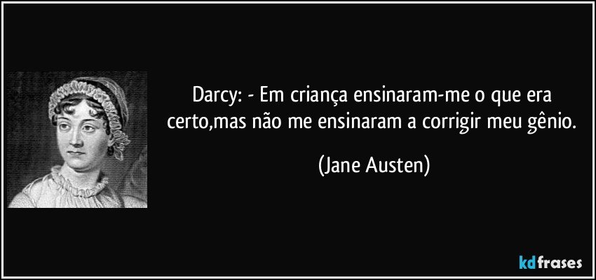 Darcy: - Em criança ensinaram-me o que era certo,mas não me ensinaram a corrigir meu gênio. (Jane Austen)