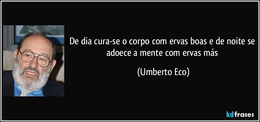 De dia cura-se o corpo com ervas boas e de noite se adoece a mente com ervas más (Umberto Eco)