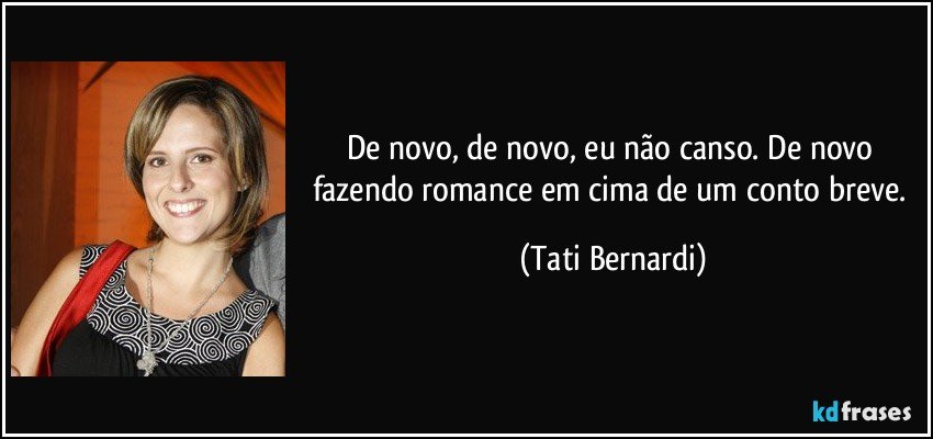 De novo, de novo, eu não canso. De novo fazendo romance em cima de um conto breve. (Tati Bernardi)