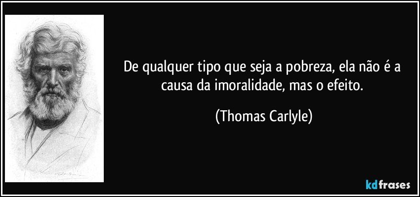 De qualquer tipo que seja a pobreza, ela não é a causa da imoralidade, mas o efeito. (Thomas Carlyle)