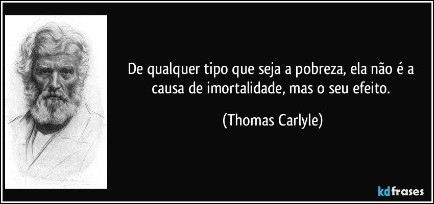 De qualquer tipo que seja a pobreza, ela não é a causa de imortalidade, mas o seu efeito. (Thomas Carlyle)
