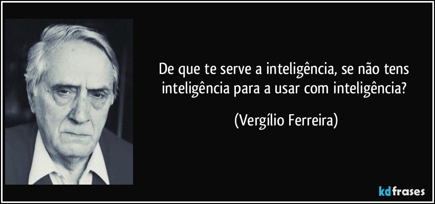 De que te serve a inteligência, se não tens inteligência para a usar com inteligência? (Vergílio Ferreira)