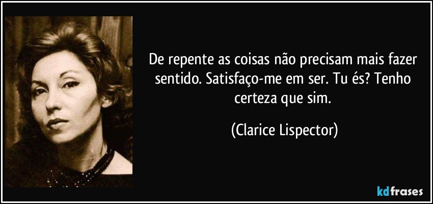 De repente as coisas não precisam mais fazer sentido. Satisfaço-me em ser. Tu és? Tenho certeza que sim. (Clarice Lispector)