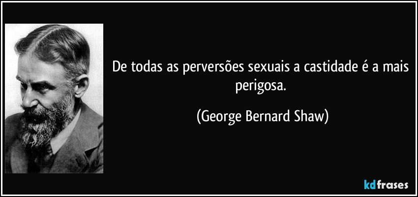 De todas as perversões sexuais a castidade é a mais perigosa. (George Bernard Shaw)