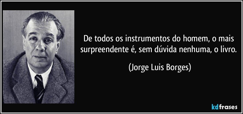 De todos os instrumentos do homem, o mais surpreendente é, sem dúvida nenhuma, o livro. (Jorge Luis Borges)