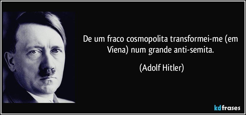 De um fraco cosmopolita transformei-me (em Viena) num grande anti-semita. (Adolf Hitler)