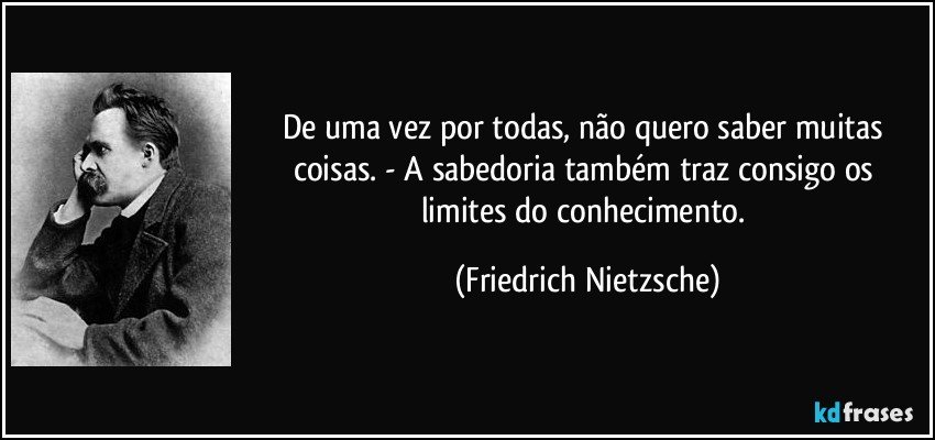 De uma vez por todas, não quero saber muitas coisas. - A sabedoria também traz consigo os limites do conhecimento. (Friedrich Nietzsche)