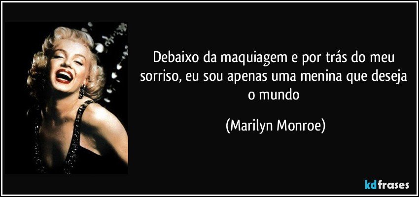 Debaixo da maquiagem e por trás do meu sorriso, eu sou apenas uma menina que deseja o mundo (Marilyn Monroe)