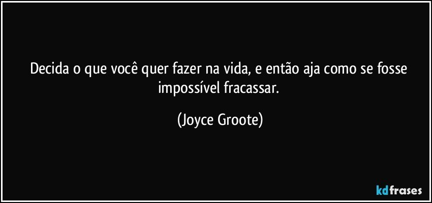 Decida o que você quer fazer na vida, e então aja como se fosse impossível fracassar. (Joyce Groote)