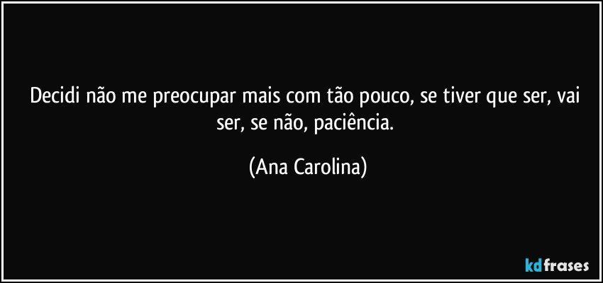 Decidi não me preocupar mais com tão pouco, se tiver que ser, vai ser, se não, paciência. (Ana Carolina)