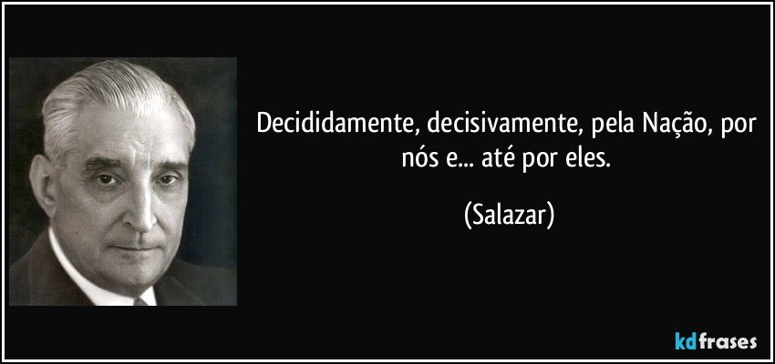 Decididamente, decisivamente, pela Nação, por nós e... até por eles. (Salazar)