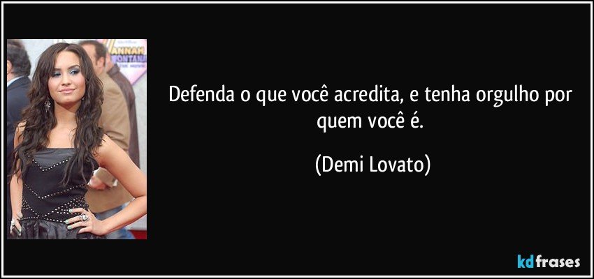 Defenda o que você acredita, e tenha orgulho por quem você é. (Demi Lovato)