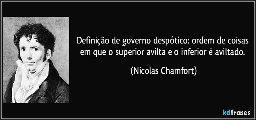 Definição de governo despótico: ordem de coisas em que o superior avilta e o inferior é aviltado. (Nicolas Chamfort)