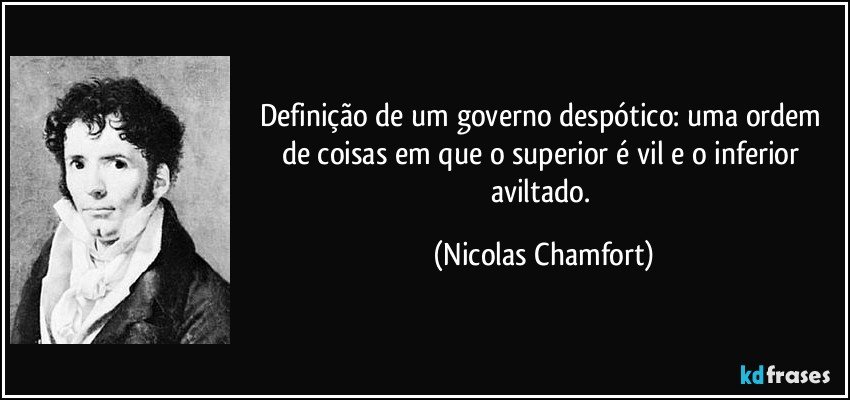 Definição de um governo despótico: uma ordem de coisas em que o superior é vil e o inferior aviltado. (Nicolas Chamfort)