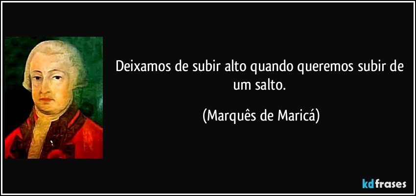 Deixamos de subir alto quando queremos subir de um salto. (Marquês de Maricá)