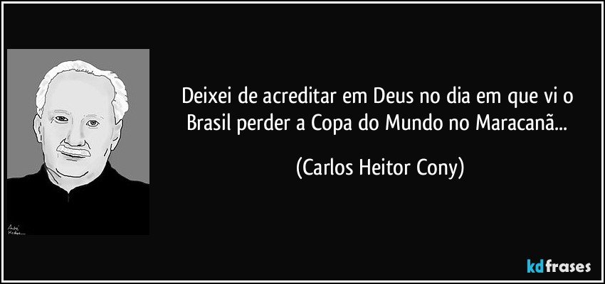 Deixei de acreditar em Deus no dia em que vi o Brasil perder a Copa do Mundo no Maracanã... (Carlos Heitor Cony)
