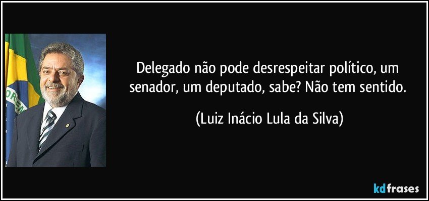 Delegado não pode desrespeitar político, um senador, um deputado, sabe? Não tem sentido. (Luiz Inácio Lula da Silva)