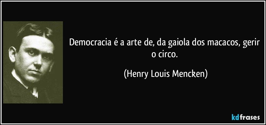 Democracia é a arte de, da gaiola dos macacos, gerir o circo. (Henry Louis Mencken)