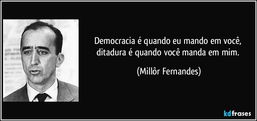 Democracia é quando eu mando em você, ditadura é quando você manda em mim. (Millôr Fernandes)