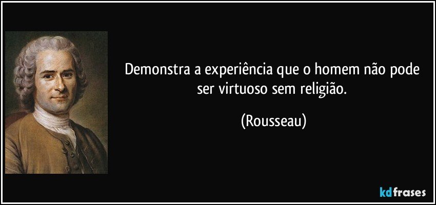Demonstra a experiência que o homem não pode ser virtuoso sem religião. (Rousseau)