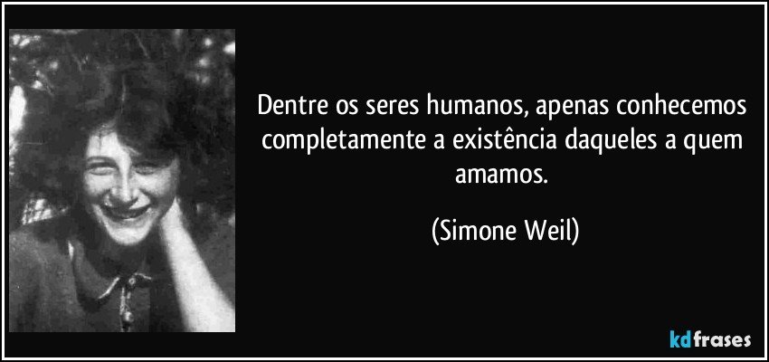 Dentre os seres humanos, apenas conhecemos completamente a existência daqueles a quem amamos. (Simone Weil)