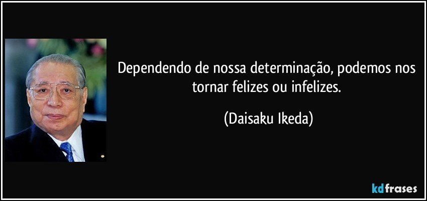 Dependendo de nossa determinação, podemos nos tornar felizes ou infelizes. (Daisaku Ikeda)