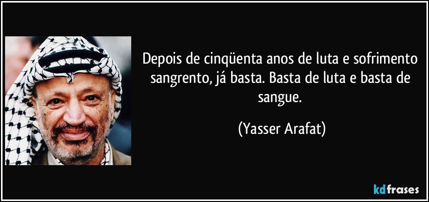 Depois de cinqüenta anos de luta e sofrimento sangrento, já basta. Basta de luta e basta de sangue. (Yasser Arafat)