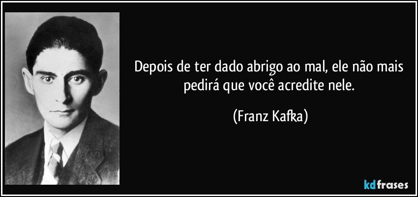 Depois de ter dado abrigo ao mal, ele não mais pedirá que você acredite nele. (Franz Kafka)