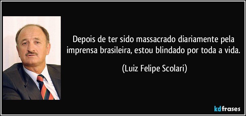 Depois de ter sido massacrado diariamente pela imprensa brasileira, estou blindado por toda a vida. (Luiz Felipe Scolari)