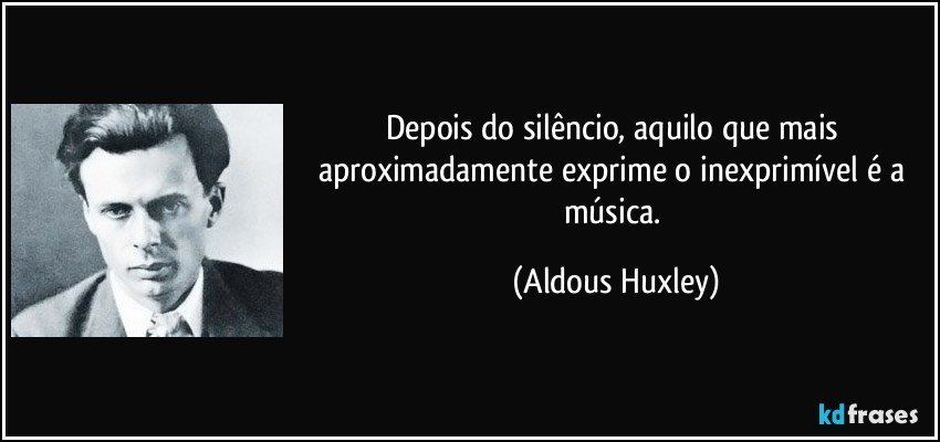 Depois do silêncio, aquilo que mais aproximadamente exprime o inexprimível é a música. (Aldous Huxley)