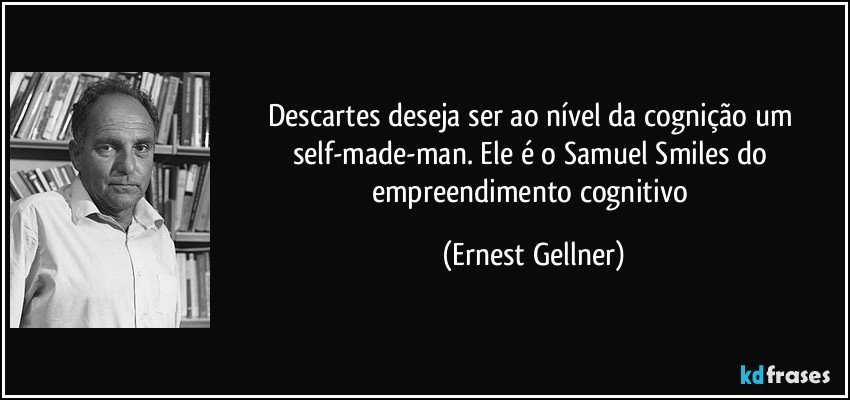 Descartes deseja ser ao nível da cognição um self-made-man. Ele é o Samuel Smiles do empreendimento cognitivo (Ernest Gellner)