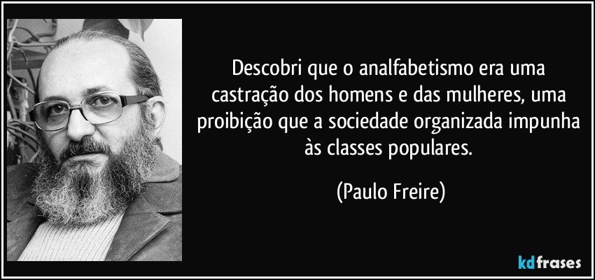 Descobri que o analfabetismo era uma castração dos homens e das mulheres, uma proibição que a sociedade organizada impunha às classes populares. (Paulo Freire)