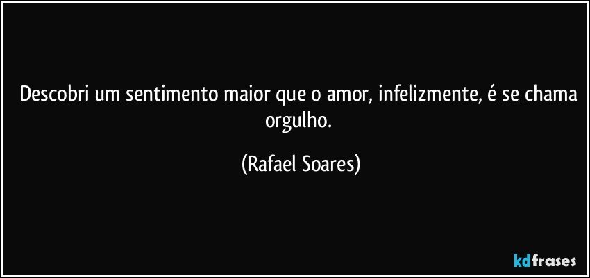 Descobri um sentimento maior que o amor, infelizmente, é se chama orgulho. (Rafael Soares)