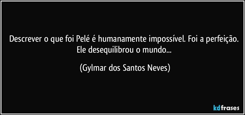 Descrever o que foi Pelé é humanamente impossível. Foi a perfeição. Ele desequilibrou o mundo... (Gylmar dos Santos Neves)