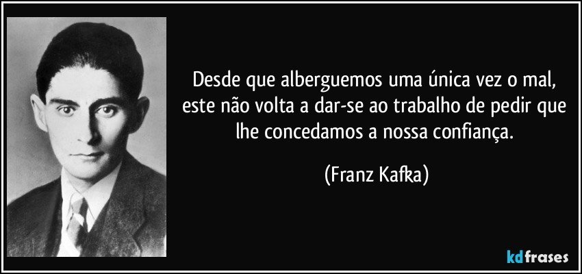 Desde que alberguemos uma única vez o mal, este não volta a dar-se ao trabalho de pedir que lhe concedamos a nossa confiança. (Franz Kafka)