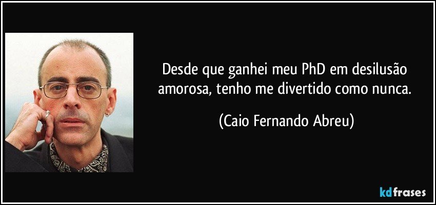 Desde que ganhei meu PhD em desilusão amorosa, tenho me divertido como nunca. (Caio Fernando Abreu)