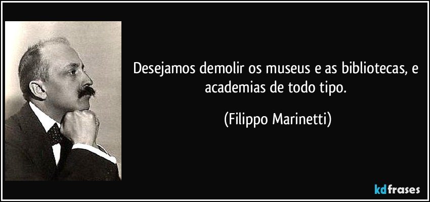 Desejamos demolir os museus e as bibliotecas, e academias de todo tipo. (Filippo Marinetti)