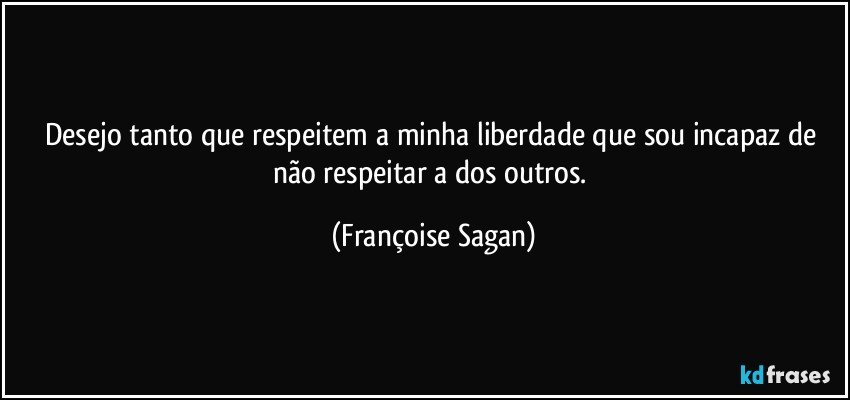 Desejo tanto que respeitem a minha liberdade que sou incapaz de não respeitar a dos outros. (Françoise Sagan)
