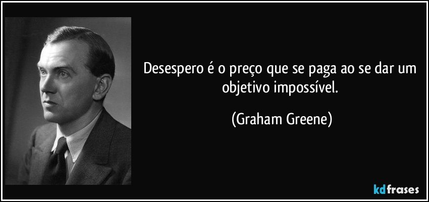 Desespero é o preço que se paga ao se dar um objetivo impossível. (Graham Greene)
