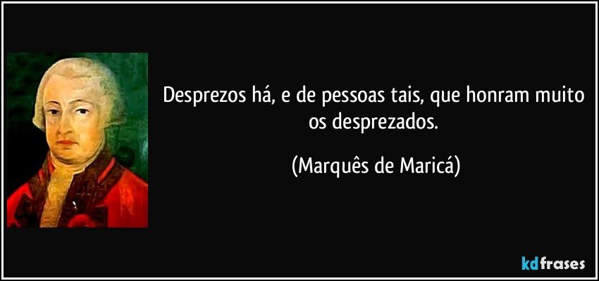 Desprezos há, e de pessoas tais, que honram muito os desprezados. (Marquês de Maricá)