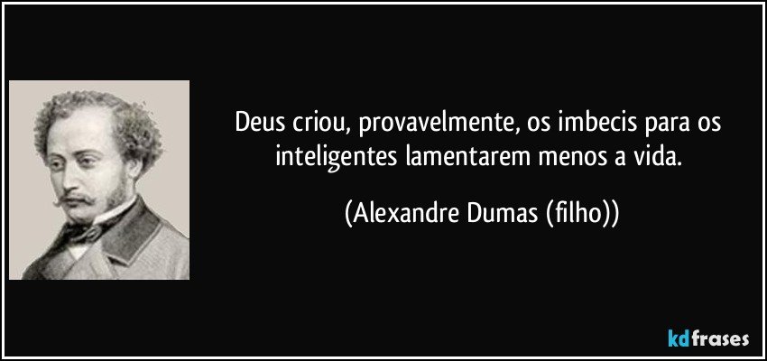 Deus criou, provavelmente, os imbecis para os inteligentes lamentarem menos a vida. (Alexandre Dumas (filho))