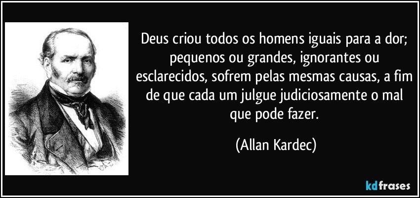 Deus criou todos os homens iguais para a dor; pequenos ou grandes, ignorantes ou esclarecidos, sofrem pelas mesmas causas, a fim de que cada um julgue judiciosamente o mal que pode fazer. (Allan Kardec)