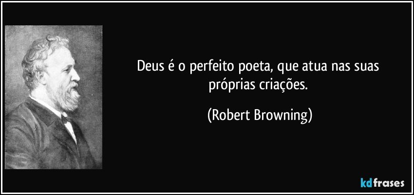 Deus é o perfeito poeta, / que atua nas suas próprias criações. (Robert Browning)