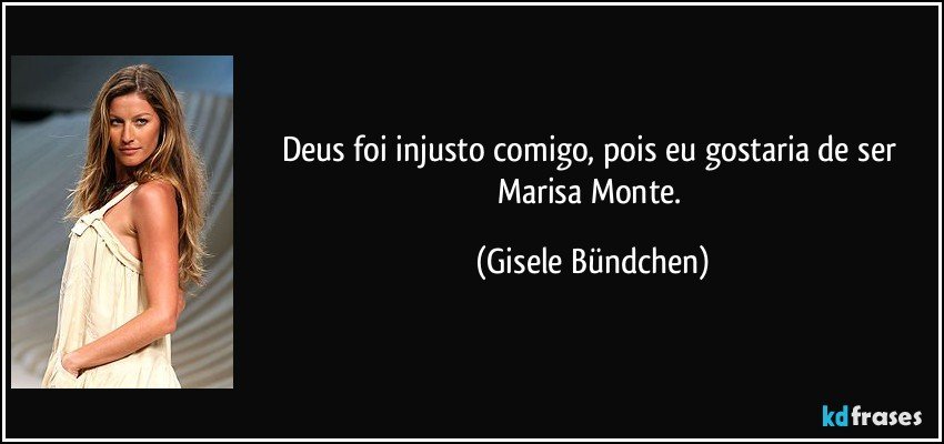 Deus foi injusto comigo, pois eu gostaria de ser Marisa Monte. (Gisele Bündchen)