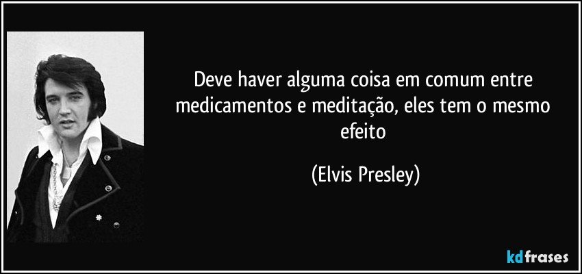 Deve haver alguma coisa em comum entre medicamentos e meditação, eles tem o mesmo efeito (Elvis Presley)