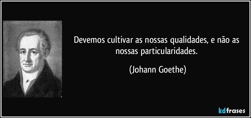 Devemos cultivar as nossas qualidades, e não as nossas particularidades. (Johann Goethe)