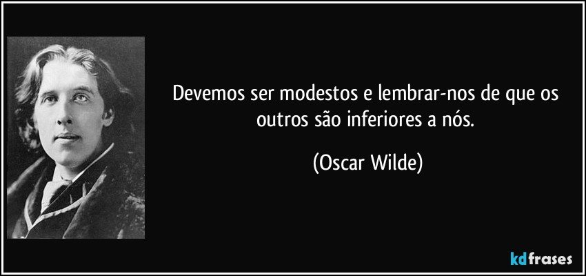 Devemos ser modestos e lembrar-nos de que os outros são inferiores a nós. (Oscar Wilde)